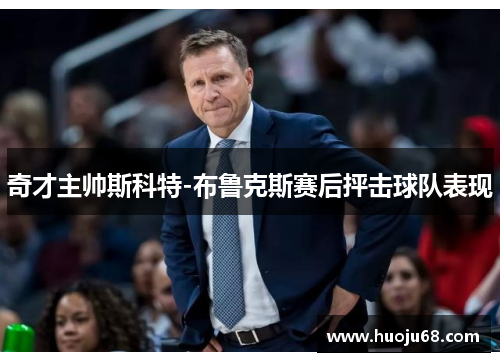 奇才主帅斯科特-布鲁克斯赛后抨击球队表现