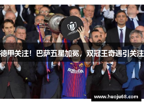 德甲关注！巴萨五星加冕，双冠王奇遇引关注