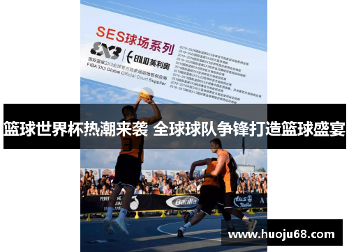 篮球世界杯热潮来袭 全球球队争锋打造篮球盛宴