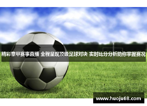 精彩意甲赛事直播 全程呈现顶级足球对决 实时比分分析助你掌握赛况