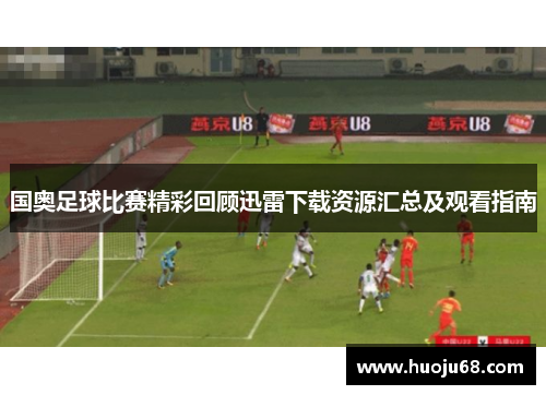 国奥足球比赛精彩回顾迅雷下载资源汇总及观看指南