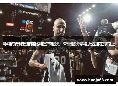 马刺传奇球星吉诺比利宣布退役，荣誉退役号将永远挂在球馆上