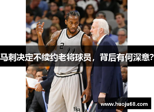 马刺决定不续约老将球员，背后有何深意？