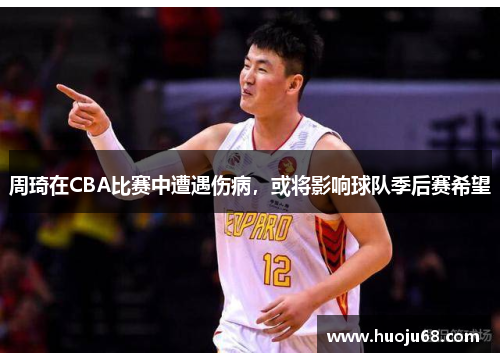 周琦在CBA比赛中遭遇伤病，或将影响球队季后赛希望