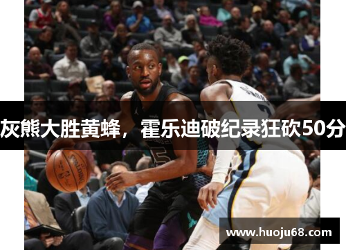 灰熊大胜黄蜂，霍乐迪破纪录狂砍50分