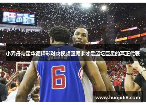 小乔丹与霍华德精彩对决视频回顾谁才是篮坛巨星的真正代表