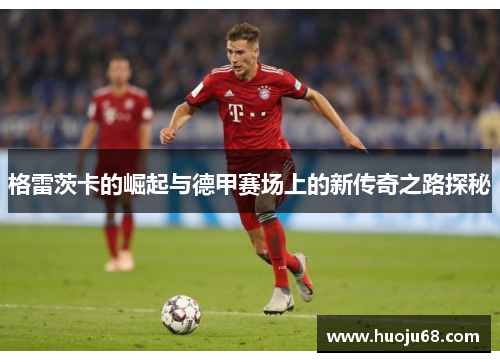 格雷茨卡的崛起与德甲赛场上的新传奇之路探秘