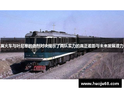 莫火车与叶尼塞的激烈对决揭示了两队实力的真正差距与未来发展潜力