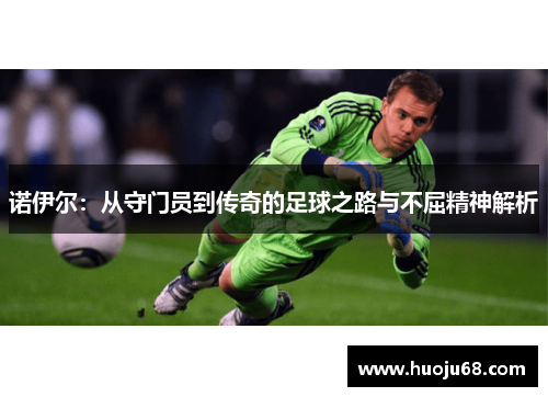 诺伊尔：从守门员到传奇的足球之路与不屈精神解析