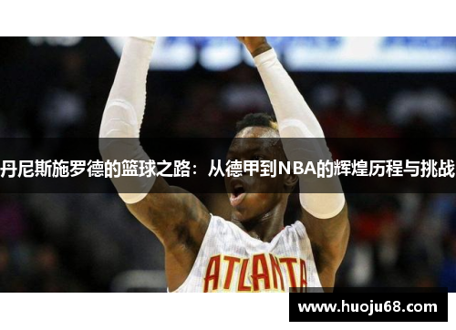 丹尼斯施罗德的篮球之路：从德甲到NBA的辉煌历程与挑战
