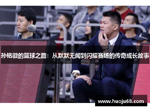 孙铭徽的篮球之路：从默默无闻到闪耀赛场的传奇成长故事