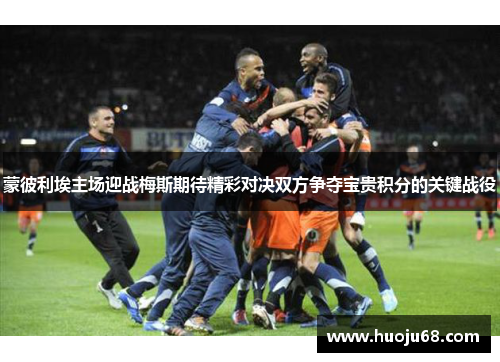 蒙彼利埃主场迎战梅斯期待精彩对决双方争夺宝贵积分的关键战役
